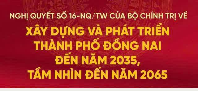 NGHỊ QUYẾT SỐ 16-NQ/TW – ĐỊNH HƯỚNG CHIẾN LƯỢC CHO SỰ PHÁT TRIỂN CỦA THÀNH PHỐ ĐỒNG NAI TRONG KỶ NGUYÊN MỚI